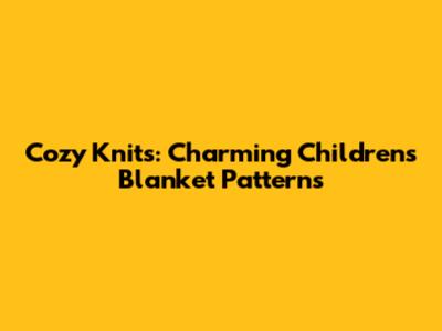 Cozy Knits: Charming Children's Blanket Patterns
