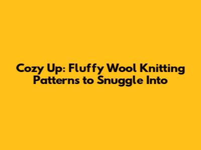 Cozy Up: Fluffy Wool Knitting Patterns to Snuggle Into