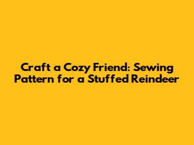 Craft a Cozy Friend: Sewing Pattern for a Stuffed Reindeer