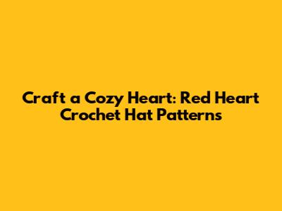 Craft a Cozy Heart: Red Heart Crochet Hat Patterns