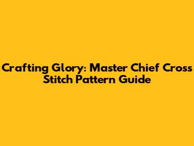Crafting Glory: Master Chief Cross Stitch Pattern Guide