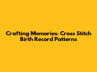 Crafting Memories: Cross Stitch Birth Record Patterns