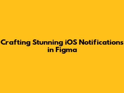 Crafting Stunning iOS Notifications in Figma