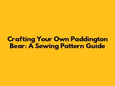 Crafting Your Own Paddington Bear: A Sewing Pattern Guide