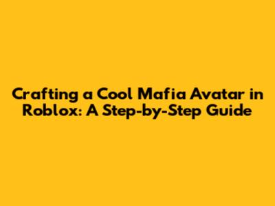 Crafting a Cool Mafia Avatar in Roblox: A Step-by-Step Guide
