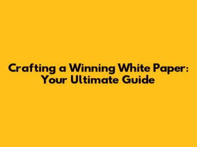 Crafting a Winning White Paper: Your Ultimate Guide