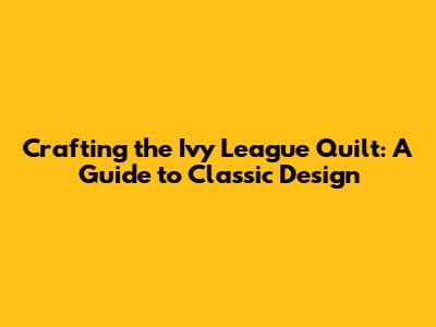 Crafting the Ivy League Quilt: A Guide to Classic Design