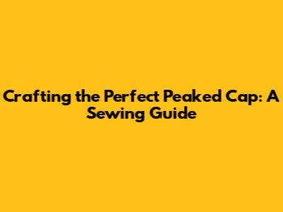 Crafting the Perfect Peaked Cap: A Sewing Guide