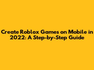 Create Roblox Games on Mobile in 2022: A Step-by-Step Guide