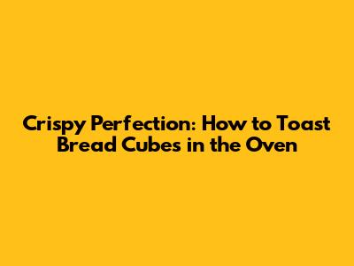 Crispy Perfection: How to Toast Bread Cubes in the Oven