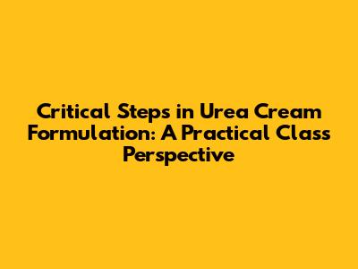 Critical Steps in Urea Cream Formulation: A Practical Class Perspective