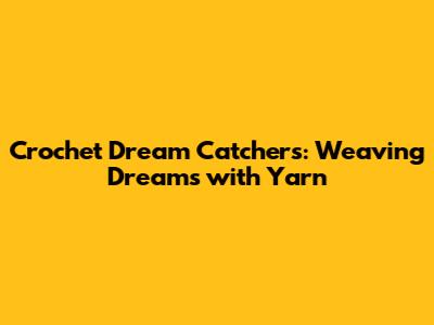 Crochet Dream Catchers: Weaving Dreams with Yarn