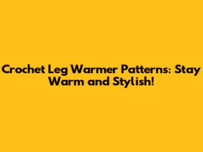 Crochet Leg Warmer Patterns: Stay Warm and Stylish!