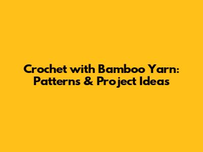 Crochet with Bamboo Yarn: Patterns & Project Ideas