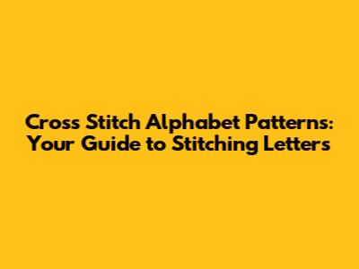 Cross Stitch Alphabet Patterns: Your Guide to Stitching Letters