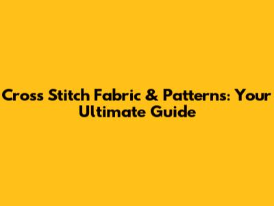 Cross Stitch Fabric & Patterns: Your Ultimate Guide