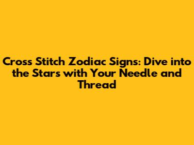 Cross Stitch Zodiac Signs: Dive into the Stars with Your Needle and Thread