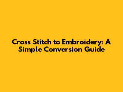 Cross Stitch to Embroidery: A Simple Conversion Guide