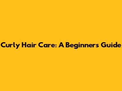Curly Hair Care: A Beginner's Guide