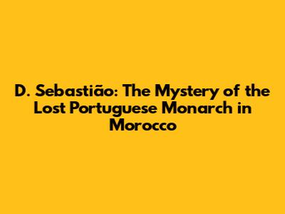 D. Sebastião: The Mystery of the Lost Portuguese Monarch in Morocco