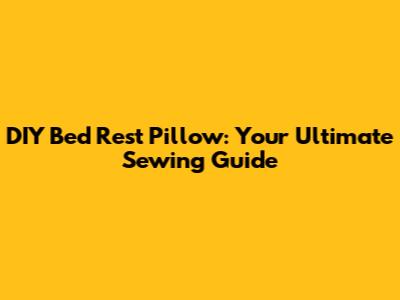 DIY Bed Rest Pillow: Your Ultimate Sewing Guide