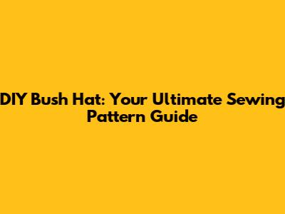 DIY Bush Hat: Your Ultimate Sewing Pattern Guide