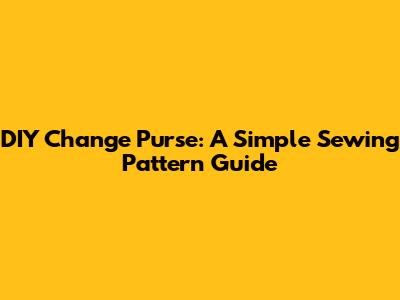 DIY Change Purse: A Simple Sewing Pattern Guide