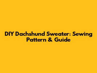 DIY Dachshund Sweater: Sewing Pattern & Guide