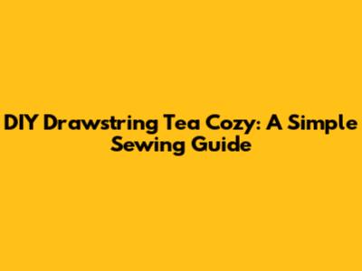 DIY Drawstring Tea Cozy: A Simple Sewing Guide