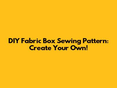 DIY Fabric Box Sewing Pattern: Create Your Own!