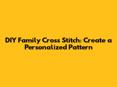 DIY Family Cross Stitch: Create a Personalized Pattern