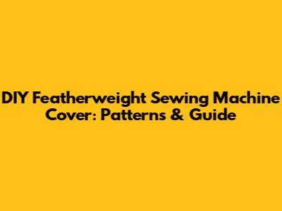 DIY Featherweight Sewing Machine Cover: Patterns & Guide