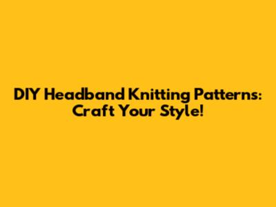 DIY Headband Knitting Patterns: Craft Your Style!