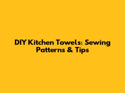 DIY Kitchen Towels: Sewing Patterns & Tips