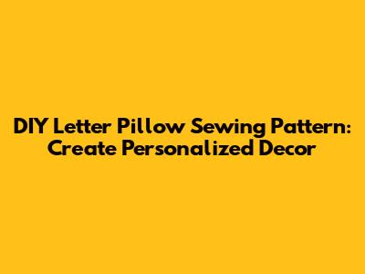 DIY Letter Pillow Sewing Pattern: Create Personalized Decor