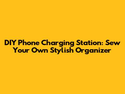 DIY Phone Charging Station: Sew Your Own Stylish Organizer