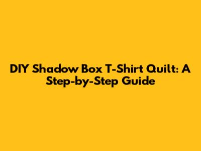 DIY Shadow Box T-Shirt Quilt: A Step-by-Step Guide