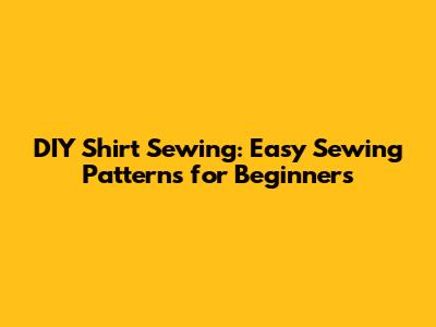 DIY Shirt Sewing: Easy Sewing Patterns for Beginners