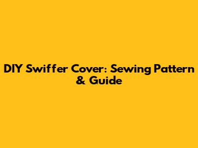 DIY Swiffer Cover: Sewing Pattern & Guide