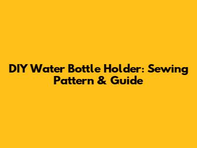 DIY Water Bottle Holder: Sewing Pattern & Guide
