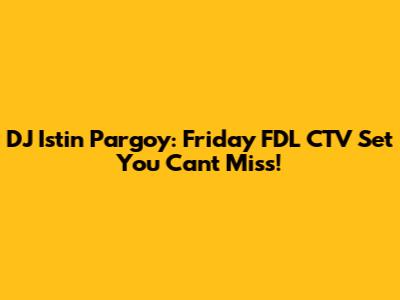 DJ Istin Pargoy: Friday FDL CTV Set You Can't Miss!
