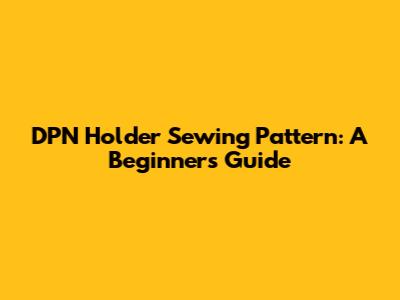 DPN Holder Sewing Pattern: A Beginner's Guide