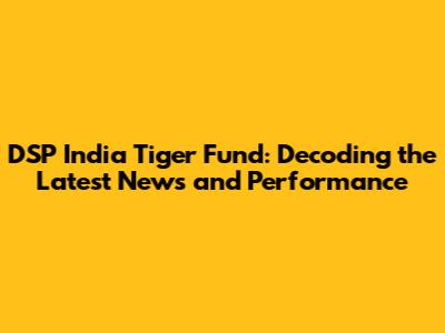 DSP India Tiger Fund: Decoding the Latest News and Performance