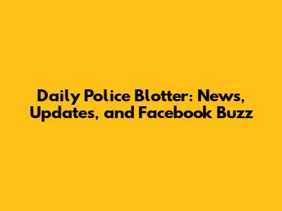 Daily Police Blotter: News, Updates, and Facebook Buzz