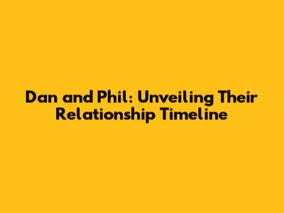 Dan and Phil: Unveiling Their Relationship Timeline