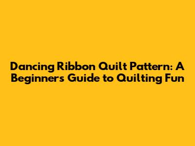 Dancing Ribbon Quilt Pattern: A Beginner's Guide to Quilting Fun
