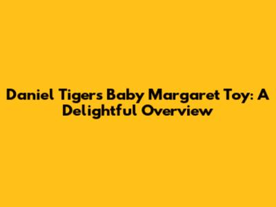 Daniel Tiger's Baby Margaret Toy: A Delightful Overview