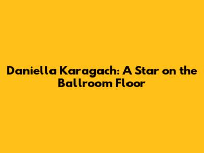 Daniella Karagach: A Star on the Ballroom Floor