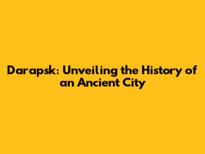 Darapsk: Unveiling the History of an Ancient City