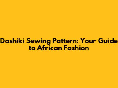 Dashiki Sewing Pattern: Your Guide to African Fashion